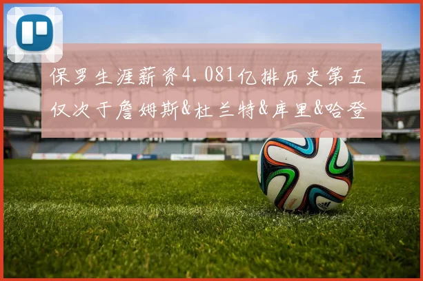 保罗生涯薪资4.081亿排历史第五 仅次于詹姆斯&杜兰特&库里&哈登
