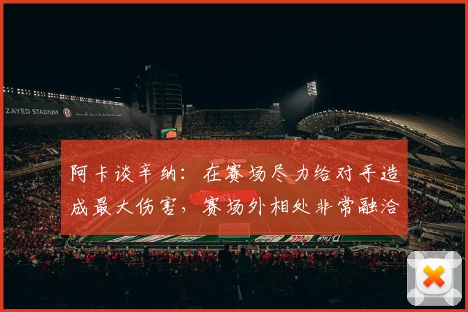 阿卡谈辛纳：在赛场尽力给对手造成最大伤害，赛场外相处非常融洽
