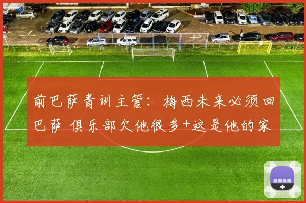 前巴萨青训主管：梅西未来必须回巴萨 俱乐部欠他很多+这是他的家