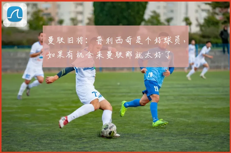 曼联旧将：普利西奇是个好球员，如果有机会来曼联那就太好了