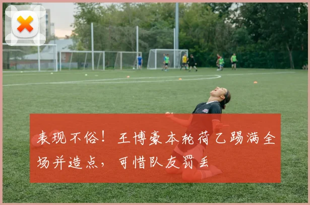 表现不俗！王博豪本轮荷乙踢满全场并造点，可惜队友罚丢