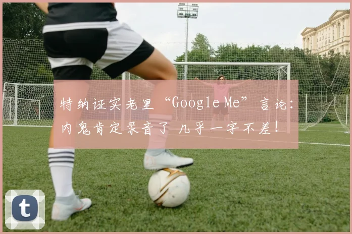 特纳证实老里“Google Me”言论：内鬼肯定录音了 几乎一字不差！