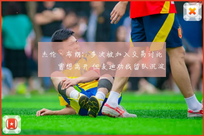 杰伦·布朗：多次被加入交易讨论时曾想离开 但麦迪劝我留队沉淀