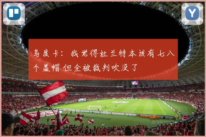 乌度卡：我觉得杜兰特本该有七八个盖帽 但全被裁判吹没了
