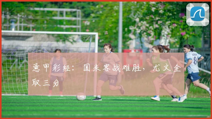 意甲彩经：国米客战难胜，尤文全取三分