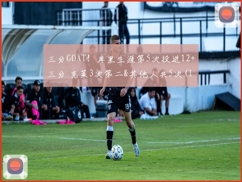 三分GOAT！库里生涯第5次投进12+三分 克莱3次第二&其他人共5次(1)