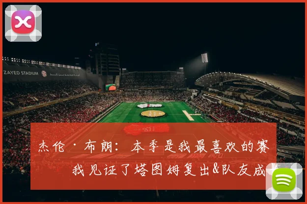 杰伦·布朗：本季是我最喜欢的赛季 我见证了塔图姆复出&队友成长