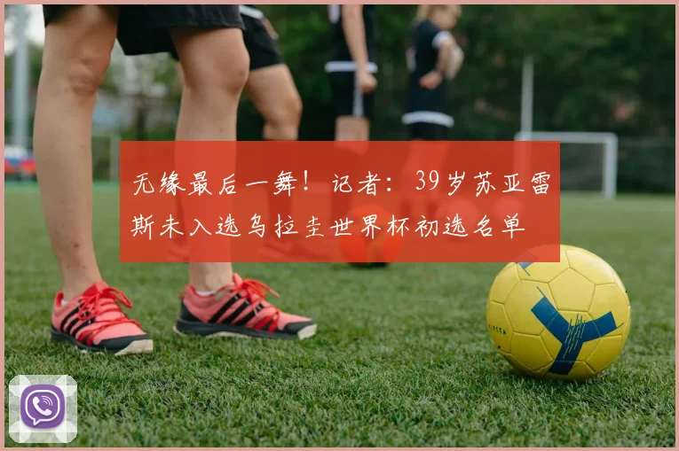 无缘最后一舞！记者：39岁苏亚雷斯未入选乌拉圭世界杯初选名单