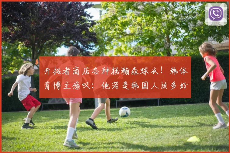 开拓者商店各种杨瀚森球衣！韩体育博主感叹：他若是韩国人该多好
