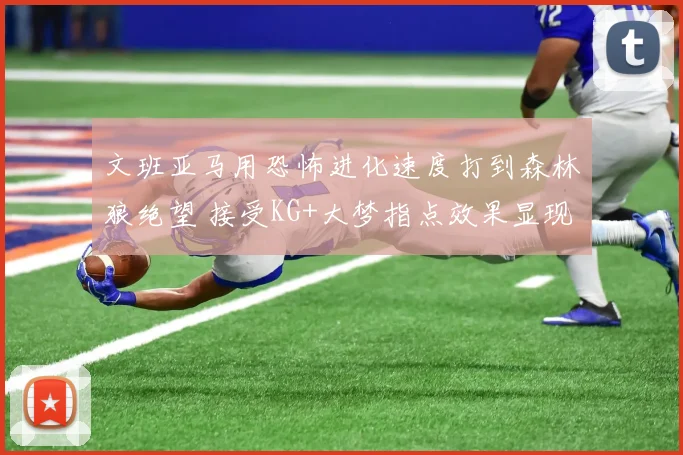 文班亚马用恐怖进化速度打到森林狼绝望 接受KG+大梦指点效果显现