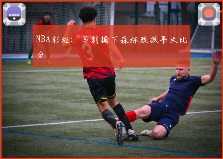 NBA彩经：马刺擒下森林狼扳平大比分