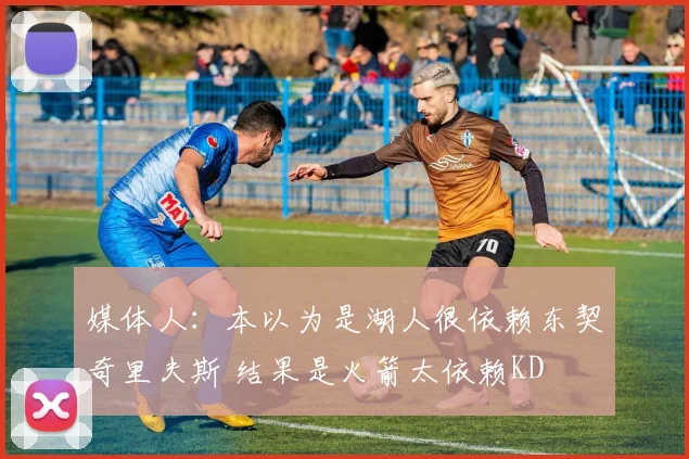 媒体人：本以为是湖人很依赖东契奇里夫斯 结果是火箭太依赖KD