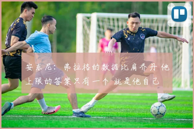 安东尼：弗拉格的数据比肩乔丹 他上限的答案只有一个 就是他自己