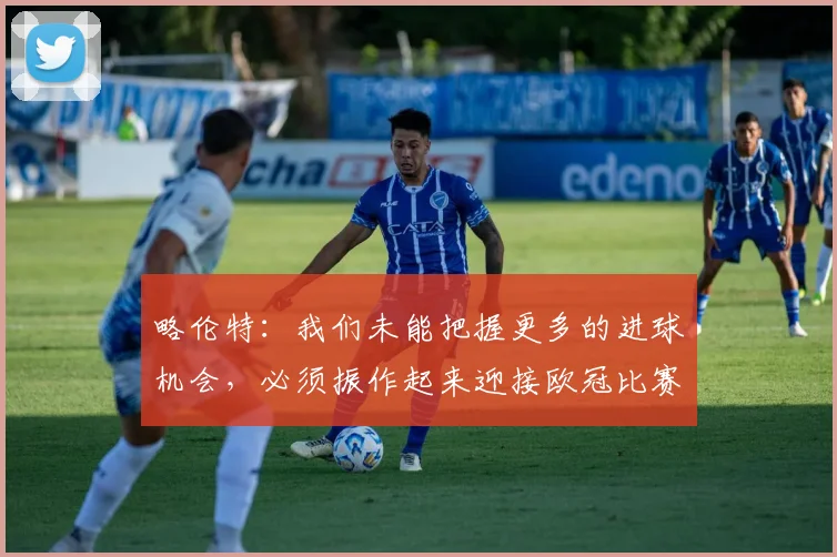 略伦特：我们未能把握更多的进球机会，必须振作起来迎接欧冠比赛