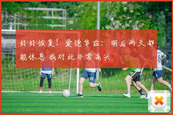 好好恢复！爱德华兹：明后两天都能休息 我对此非常高兴