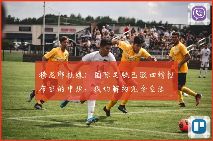 穆尼耶社媒：国际足联已驳回特拉布宗的申诉，我的解约完全合法