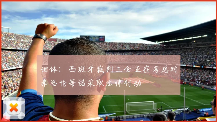 世体：西班牙裁判工会正在考虑对弗洛伦蒂诺采取法律行动